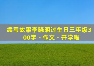 续写故事李晓明过生日三年级300字 - 作文 - 开学啦